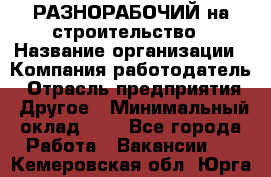 РАЗНОРАБОЧИЙ на строительство › Название организации ­ Компания-работодатель › Отрасль предприятия ­ Другое › Минимальный оклад ­ 1 - Все города Работа » Вакансии   . Кемеровская обл.,Юрга г.